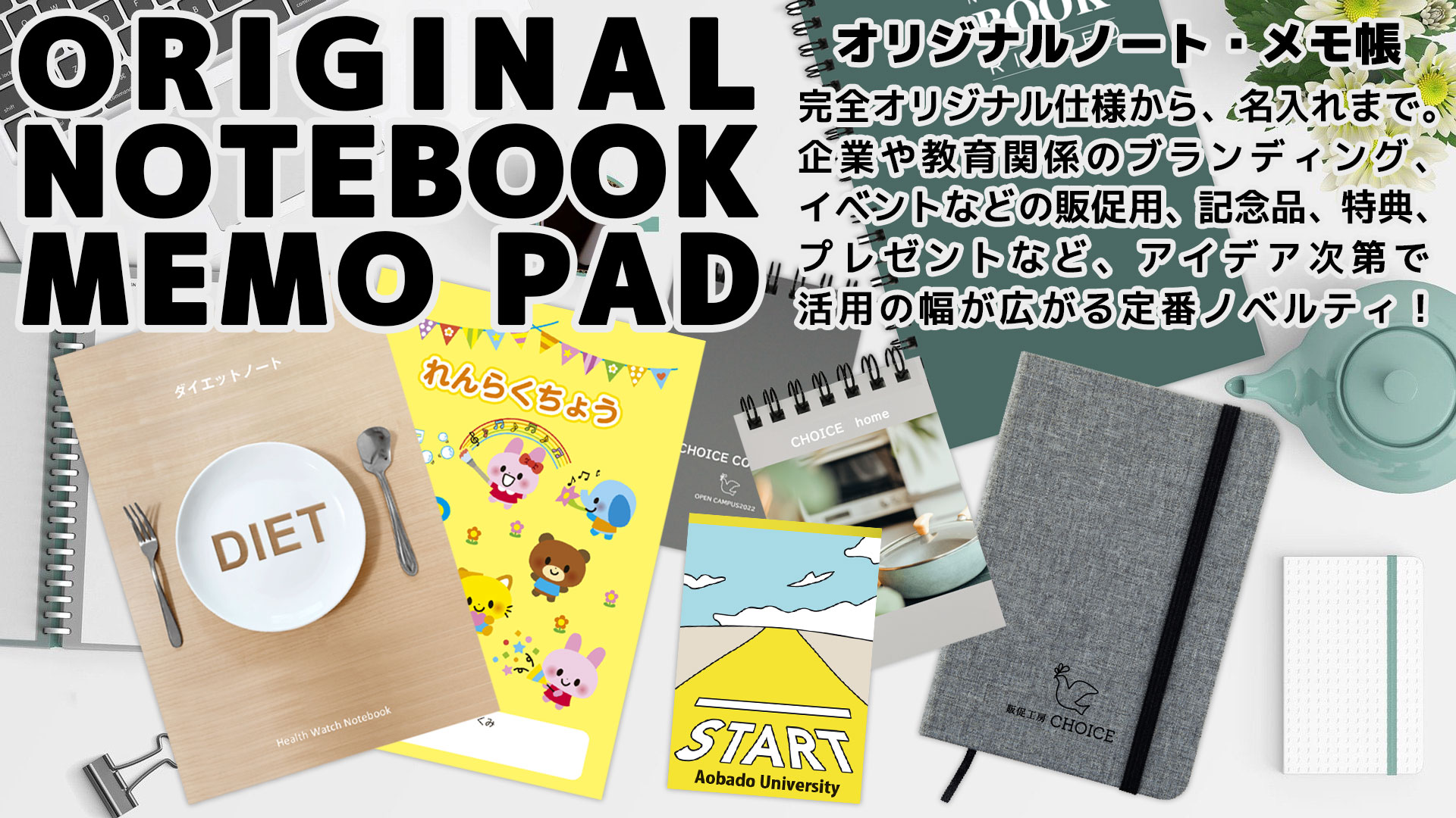 販促工房CHOICEのオリジナルノート・メモ帳。完全オリジナル仕様から、名入れまで。企業や教育関係のブランディング、イベントなどの販促用、記念品、特典、プレゼントなど、アイデア次第で活用の幅が広がる定番ノベルティ！